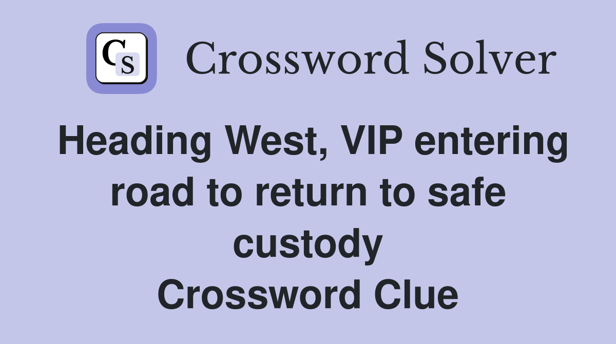 Heading West, VIP entering road to return to safe custody Crossword